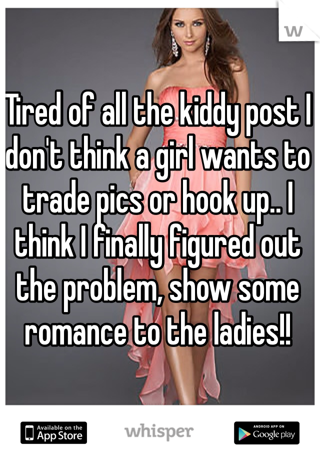 Tired of all the kiddy post I don't think a girl wants to trade pics or hook up.. I think I finally figured out the problem, show some romance to the ladies!!