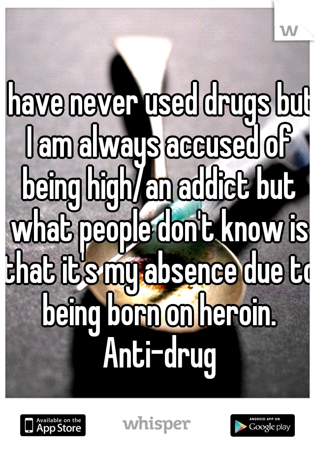 I have never used drugs but I am always accused of being high/an addict but what people don't know is that it's my absence due to being born on heroin. Anti-drug