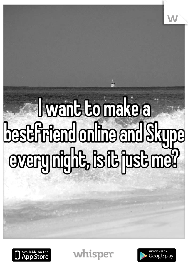 I want to make a bestfriend online and Skype every night, is it just me?