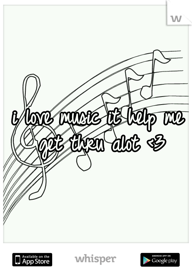 i love music it help me get thru alot <3