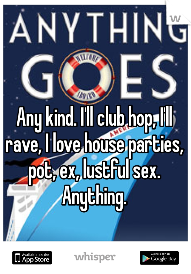 Any kind. I'll club hop, I'll rave, I love house parties, pot, ex, lustful sex. Anything. 