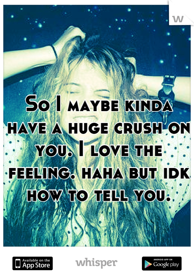 So I maybe kinda have a huge crush on you. I love the feeling. haha but idk how to tell you.