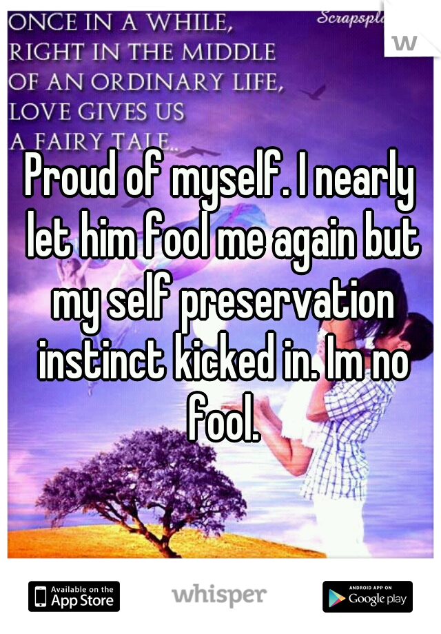 Proud of myself. I nearly let him fool me again but my self preservation instinct kicked in. Im no fool.