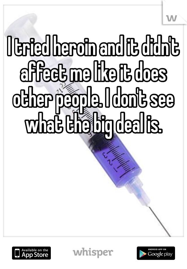 I tried heroin and it didn't affect me like it does other people. I don't see what the big deal is. 
