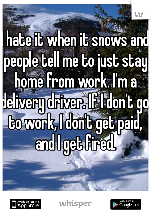 I hate it when it snows and people tell me to just stay home from work. I'm a delivery driver. If I don't go to work, I don't get paid, and I get fired. 