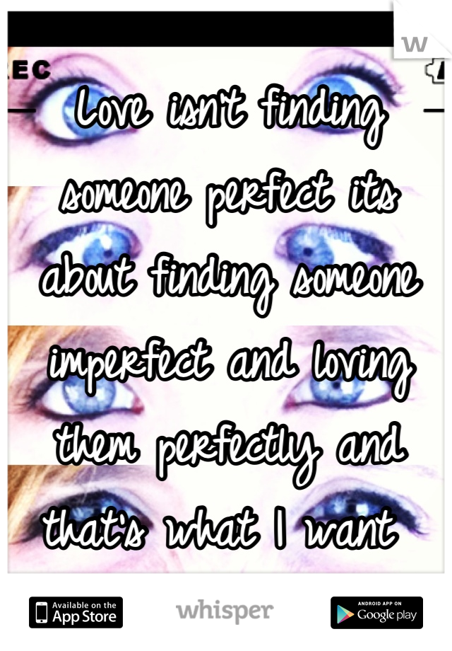Love isn't finding someone perfect its about finding someone imperfect and loving them perfectly and that's what I want 