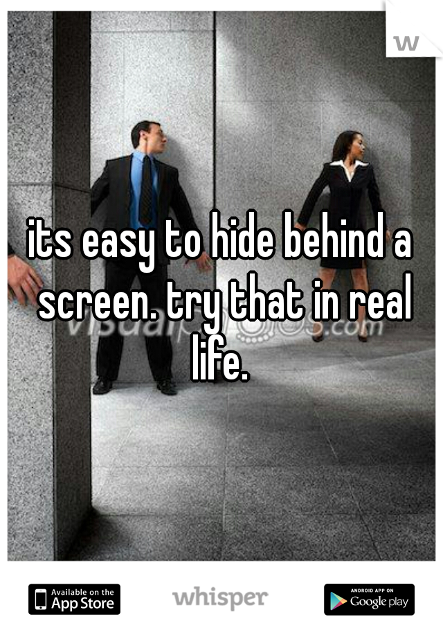 its easy to hide behind a screen. try that in real life. 
