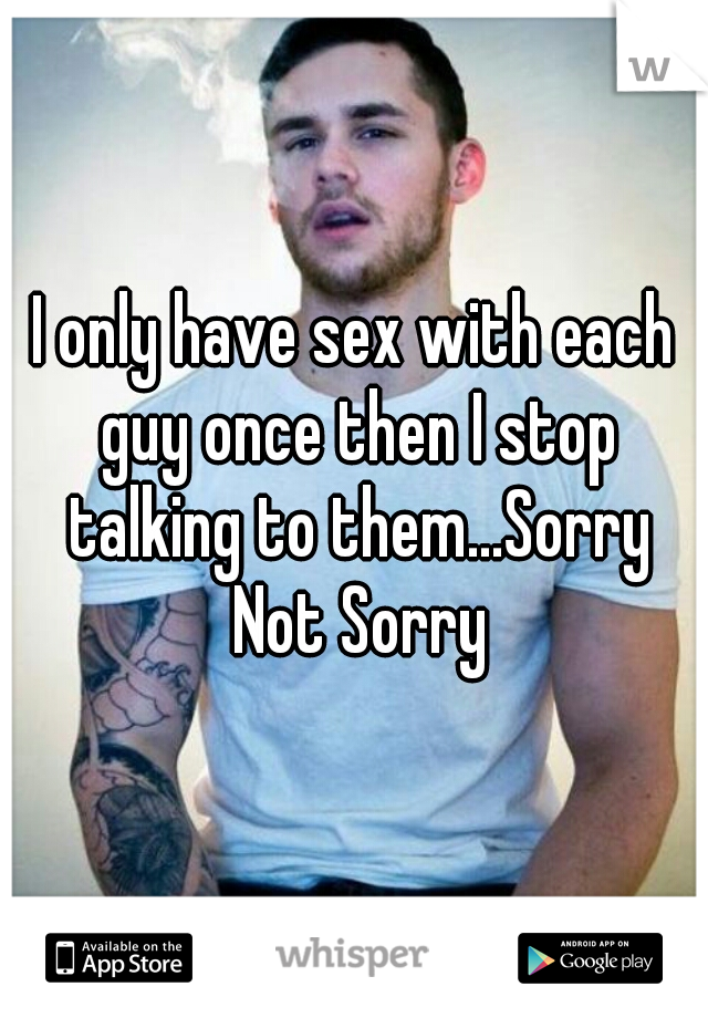 I only have sex with each guy once then I stop talking to them...Sorry Not Sorry