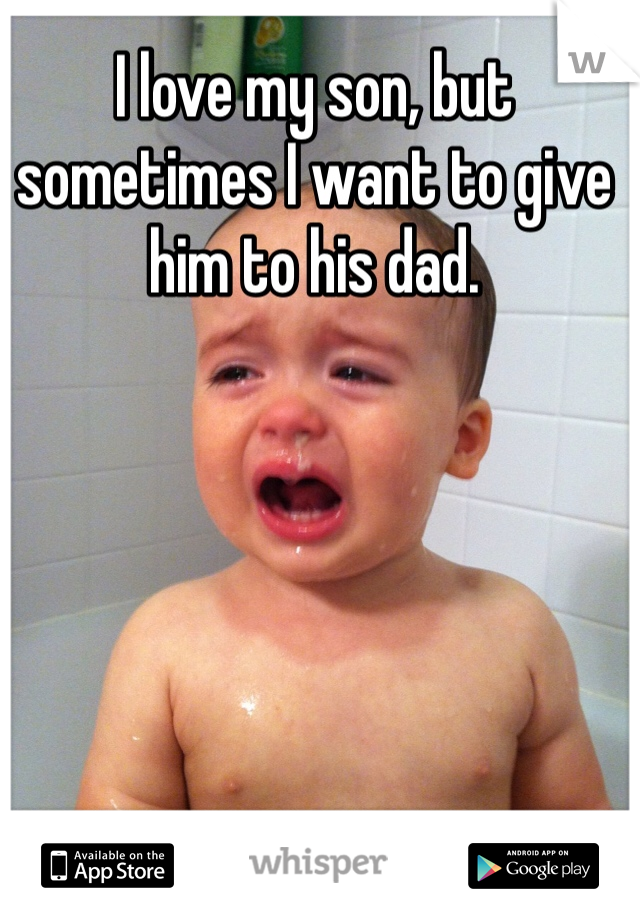 I love my son, but sometimes I want to give him to his dad. 