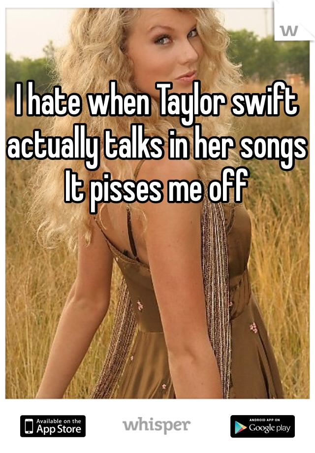 I hate when Taylor swift actually talks in her songs It pisses me off