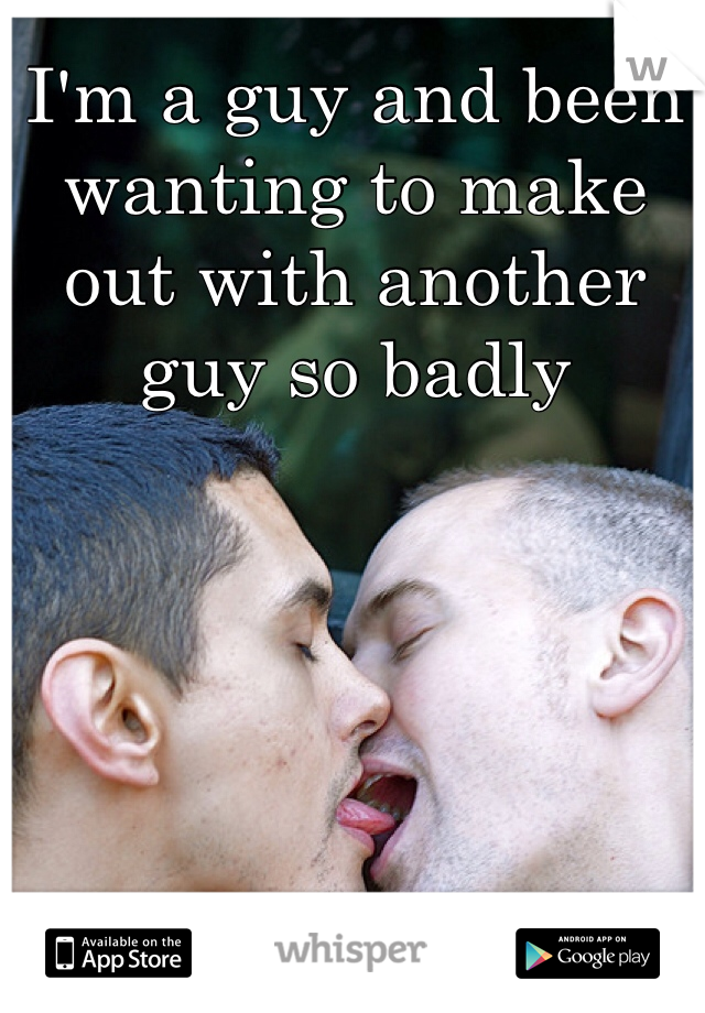 I'm a guy and been wanting to make out with another guy so badly 