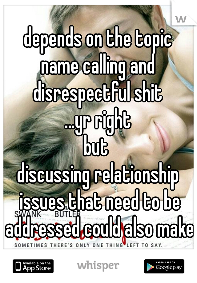 depends on the topic
name calling and disrespectful shit 
...yr right
but 
discussing relationship issues that need to be addressed could also make one cry  