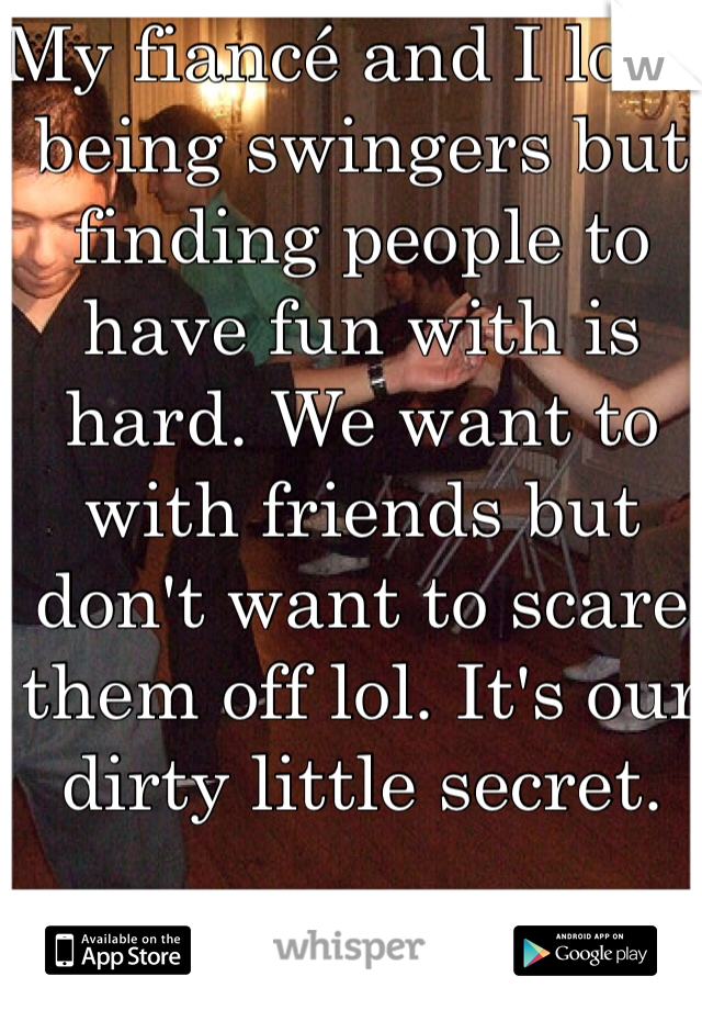 My fiancé and I love being swingers but finding people to have fun with is hard. We want to with friends but don't want to scare them off lol. It's our dirty little secret.
