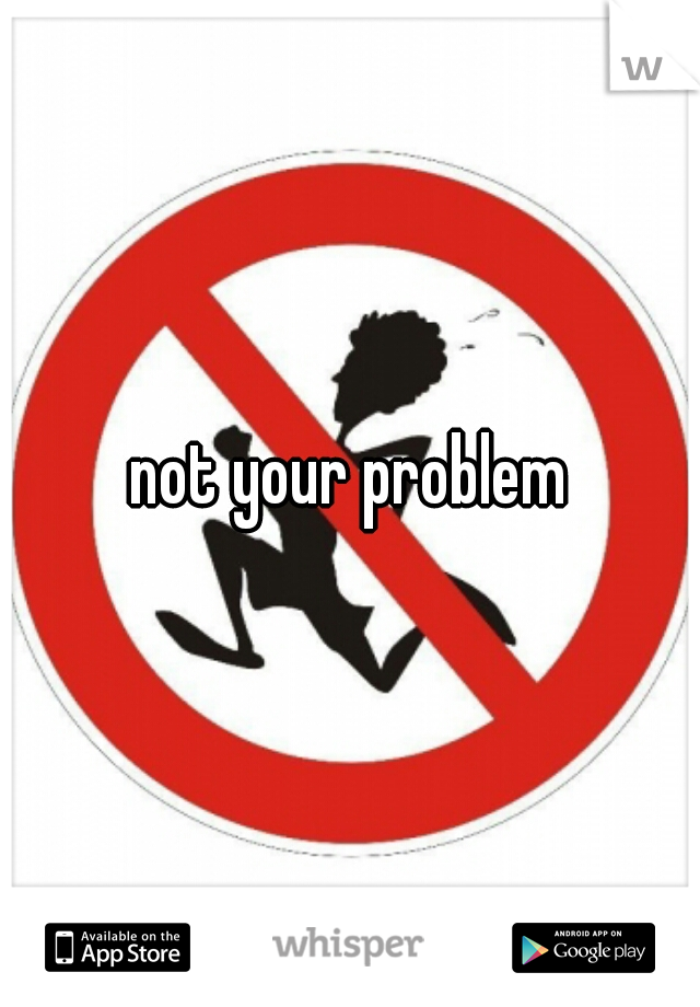 not your problem