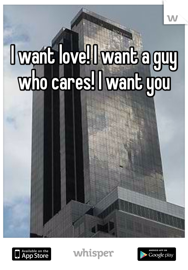 I want love! I want a guy who cares! I want you 