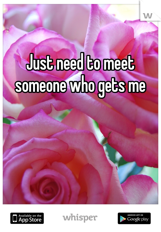 Just need to meet someone who gets me
