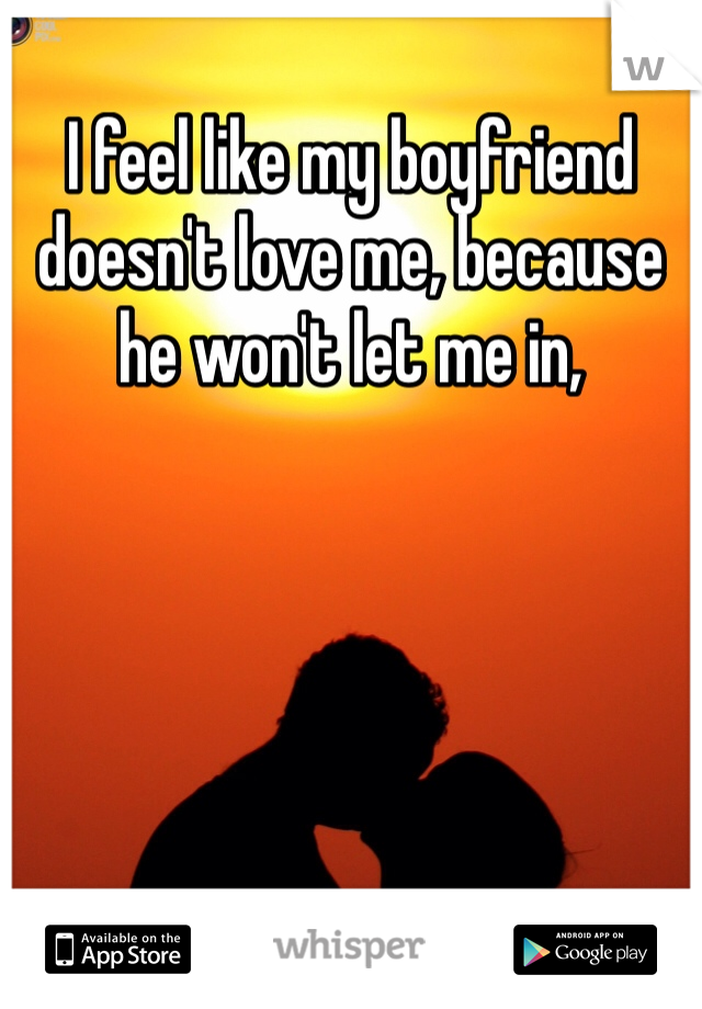 I feel like my boyfriend doesn't love me, because he won't let me in, 