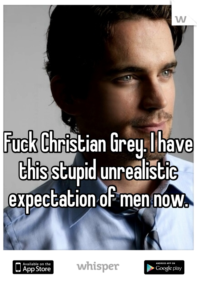 Fuck Christian Grey. I have this stupid unrealistic expectation of men now.