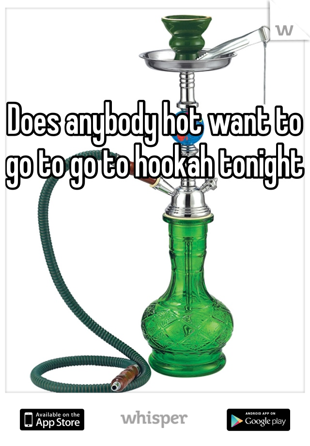 Does anybody hot want to go to go to hookah tonight