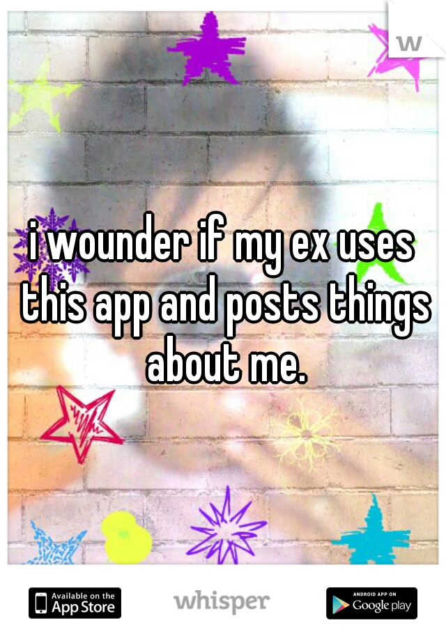 i wounder if my ex uses this app and posts things about me.