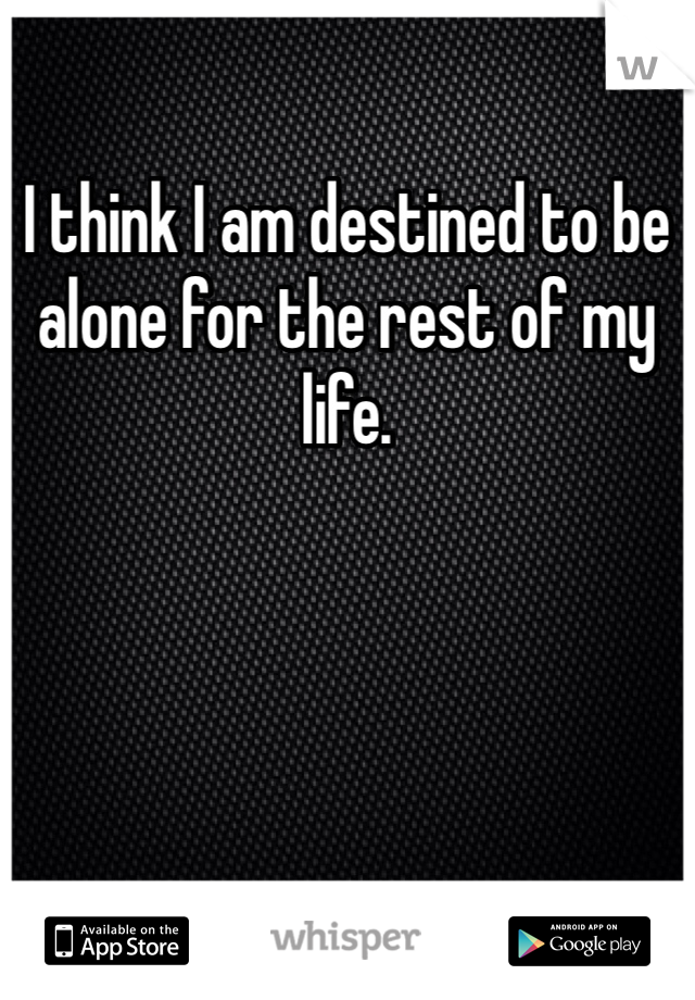 I think I am destined to be alone for the rest of my life. 