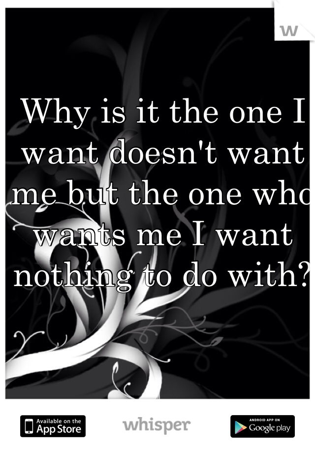 Why is it the one I want doesn't want me but the one who wants me I want nothing to do with? 
