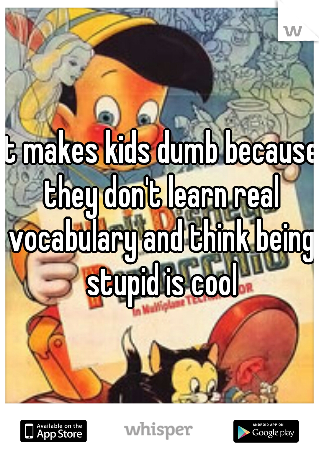 it makes kids dumb because they don't learn real vocabulary and think being stupid is cool
