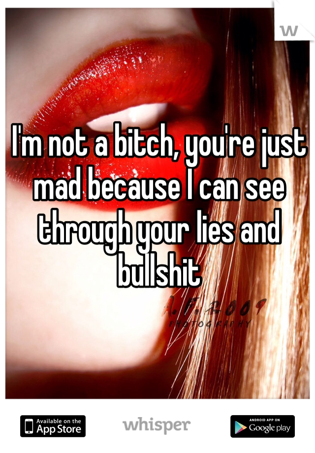 I'm not a bitch, you're just mad because I can see through your lies and bullshit 