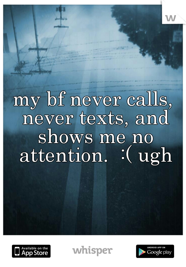 my bf never calls, never texts, and shows me no attention.  :( ugh