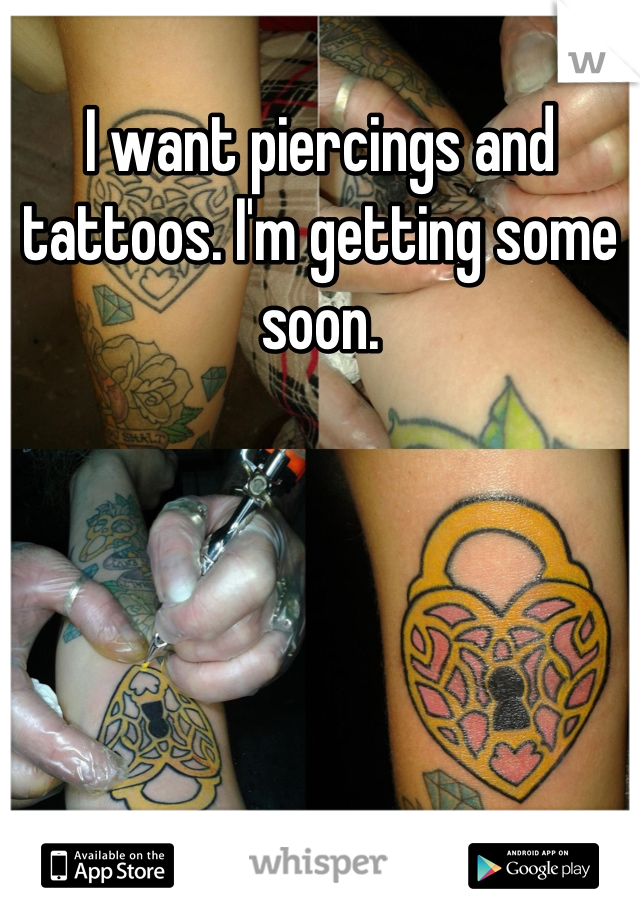 I want piercings and tattoos. I'm getting some soon.