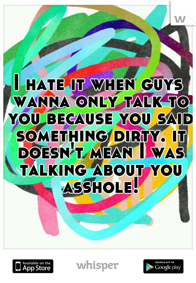 I hate it when guys wanna only talk to you because you said something dirty. it doesn't mean I was talking about you asshole!