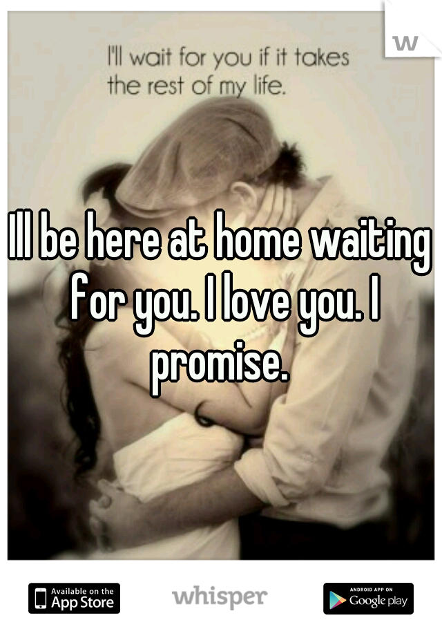 Ill be here at home waiting for you. I love you. I promise. 