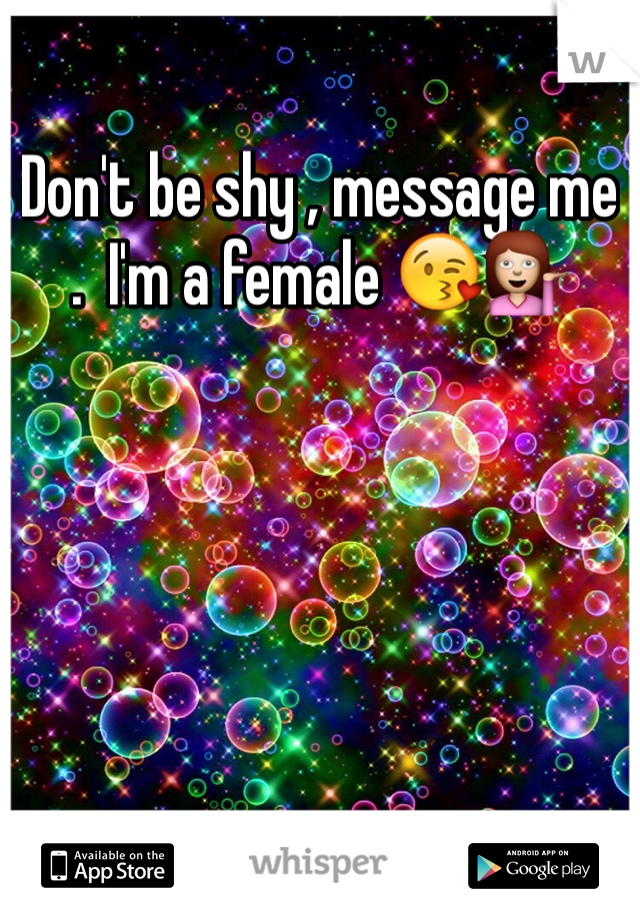 Don't be shy , message me .  I'm a female 😘💁