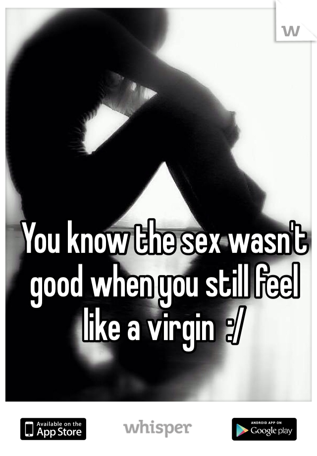 You know the sex wasn't good when you still feel like a virgin  :/