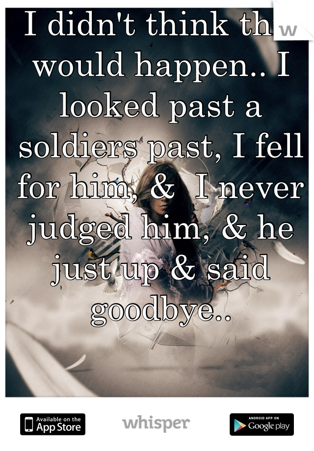 I didn't think this would happen.. I looked past a soldiers past, I fell for him, &  I never judged him, & he just up & said goodbye..