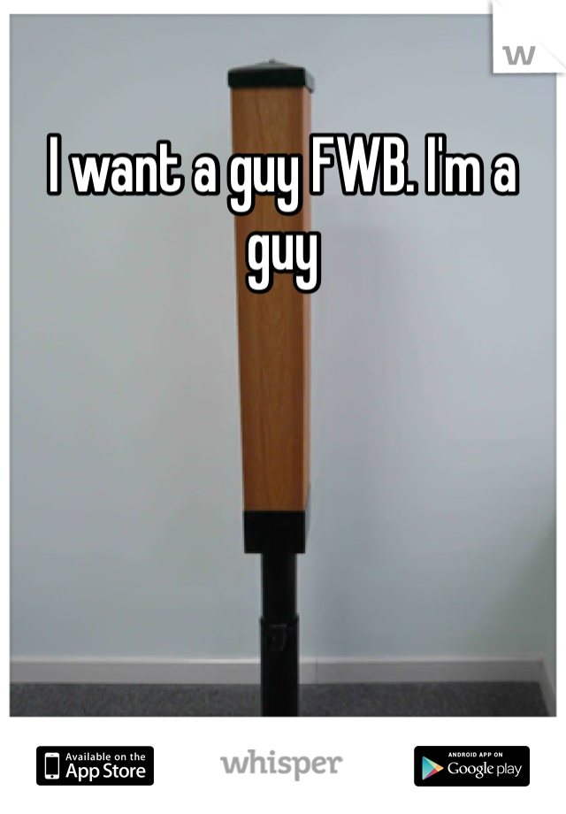 I want a guy FWB. I'm a guy