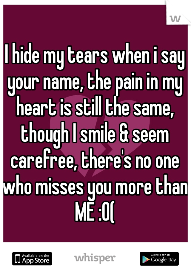 I hide my tears when i say your name, the pain in my heart is still the same, though I smile & seem carefree, there's no one who misses you more than ME :0(
