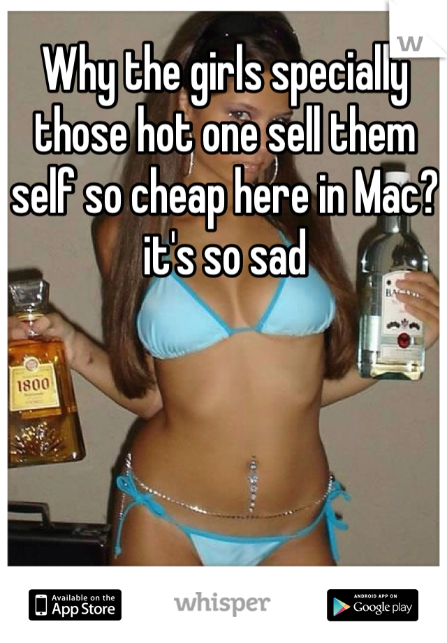 Why the girls specially those hot one sell them self so cheap here in Mac? it's so sad 