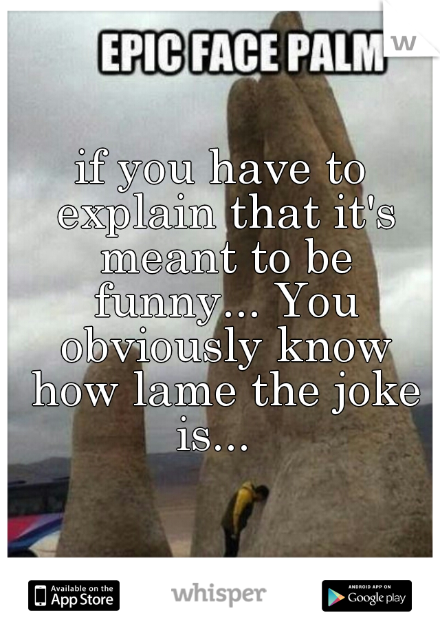 if you have to explain that it's meant to be funny... You obviously know how lame the joke is...  