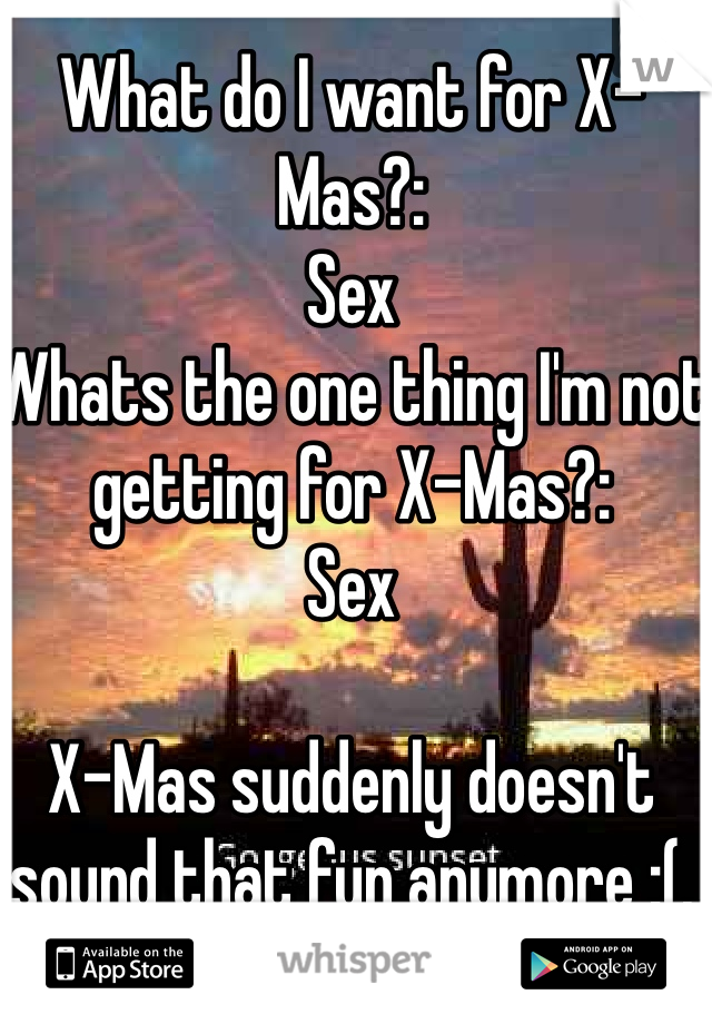 What do I want for X-Mas?:
Sex
Whats the one thing I'm not getting for X-Mas?:
Sex

X-Mas suddenly doesn't sound that fun anymore :(. 