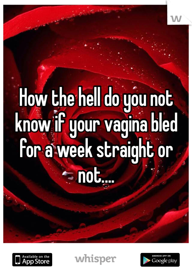 How the hell do you not know if your vagina bled for a week straight or not....