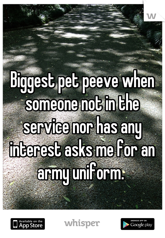 


Biggest pet peeve when someone not in the service nor has any interest asks me for an army uniform. 