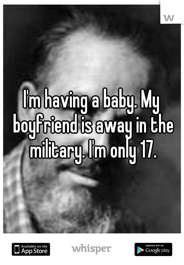 I'm having a baby. My boyfriend is away in the military. I'm only 17.