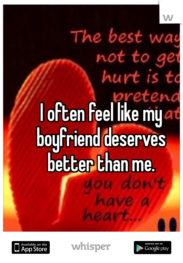 I often feel like my boyfriend deserves better than me. 