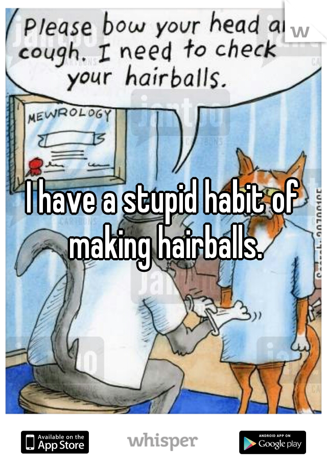 I have a stupid habit of making hairballs.