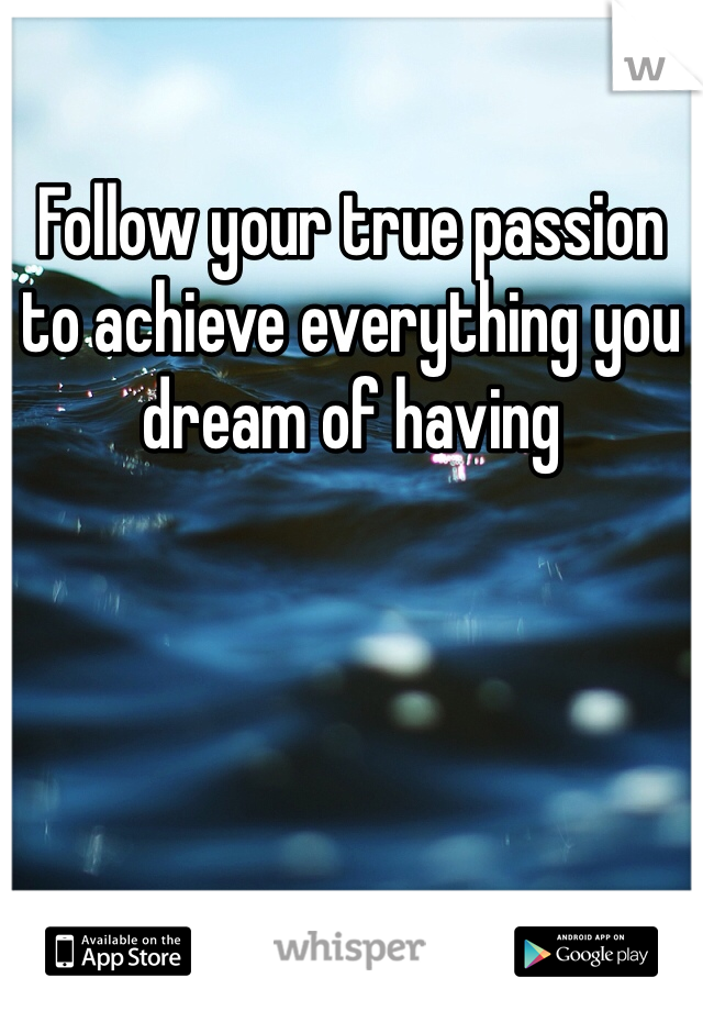 Follow your true passion to achieve everything you dream of having