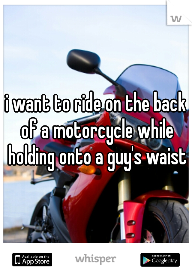 i want to ride on the back of a motorcycle while holding onto a guy's waist