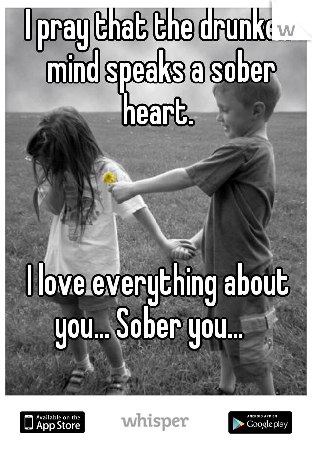 I pray that the drunken mind speaks a sober heart. 
  
  
  

 
 
 
I love everything about you... Sober you...    