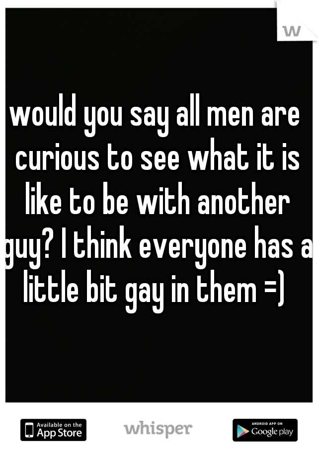would you say all men are curious to see what it is like to be with another guy? I think everyone has a little bit gay in them =) 