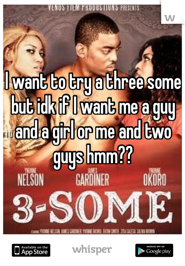 I want to try a three some but idk if I want me a guy and a girl or me and two guys hmm??